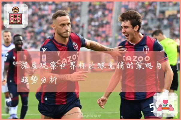 深度观察世界杯让球竞猜的策略与趋势分析