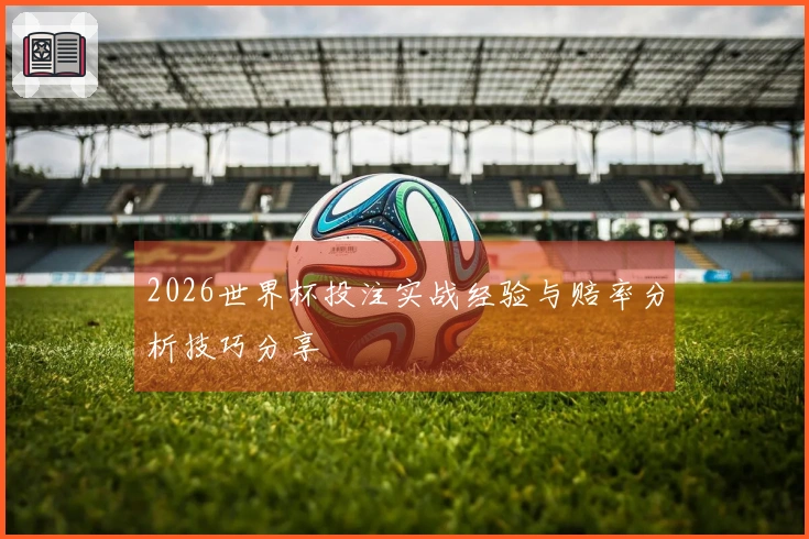 2026世界杯投注实战经验与赔率分析技巧分享