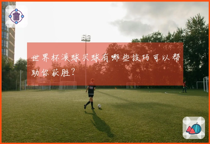 世界杯滚球买球有哪些技巧可以帮助你获胜？